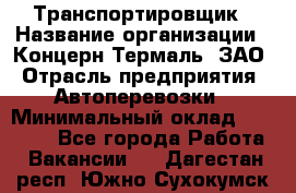 Транспортировщик › Название организации ­ Концерн Термаль, ЗАО › Отрасль предприятия ­ Автоперевозки › Минимальный оклад ­ 17 000 - Все города Работа » Вакансии   . Дагестан респ.,Южно-Сухокумск г.